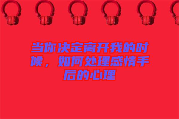 當(dāng)你決定離開(kāi)我的時(shí)候，如何處理感情手后的心理
