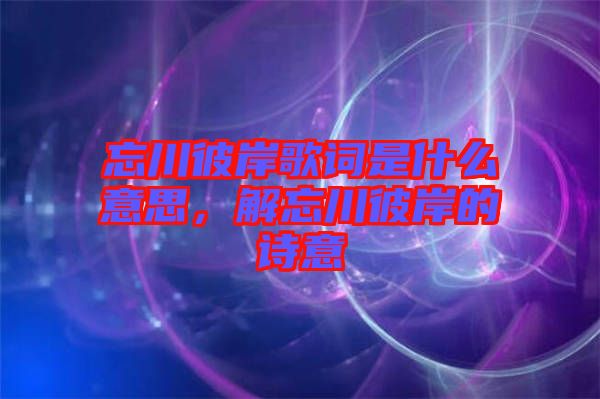 忘川彼岸歌詞是什么意思，解忘川彼岸的詩(shī)意