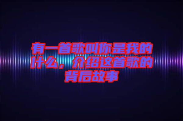 有一首歌叫你是我的什么，介紹這首歌的背后故事