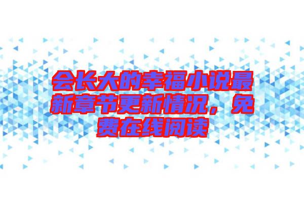 會(huì)長(zhǎng)大的幸福小說(shuō)最新章節(jié)更新情況，免費(fèi)在線閱讀