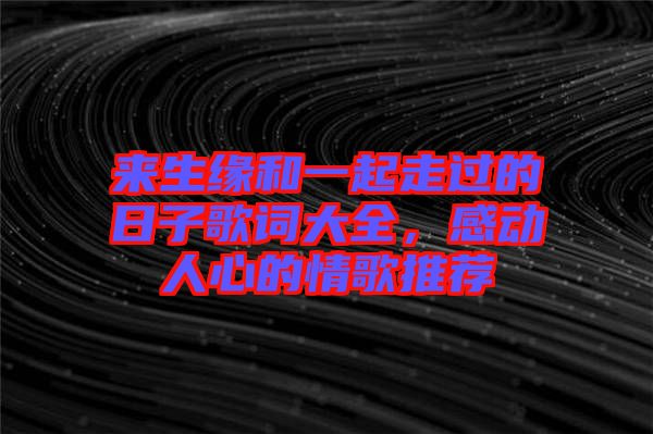來生緣和一起走過的日子歌詞大全，感動(dòng)人心的情歌推薦