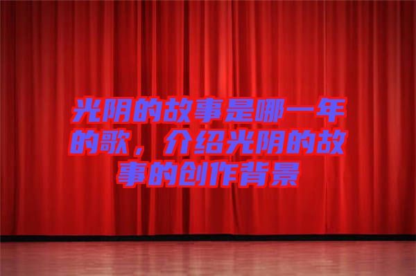光陰的故事是哪一年的歌，介紹光陰的故事的創(chuàng)作背景