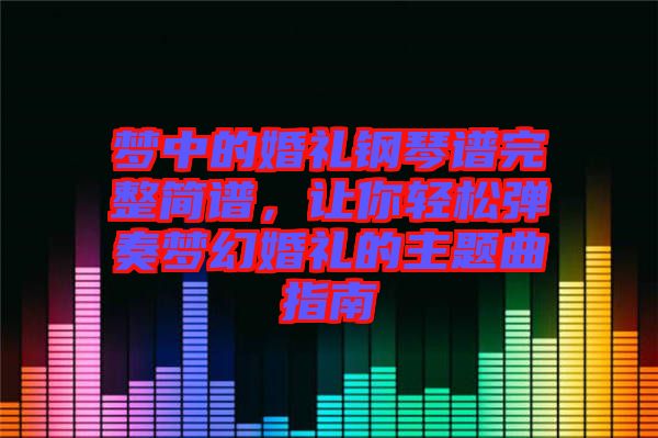 夢(mèng)中的婚禮鋼琴譜完整簡譜，讓你輕松彈奏夢(mèng)幻婚禮的主題曲指南