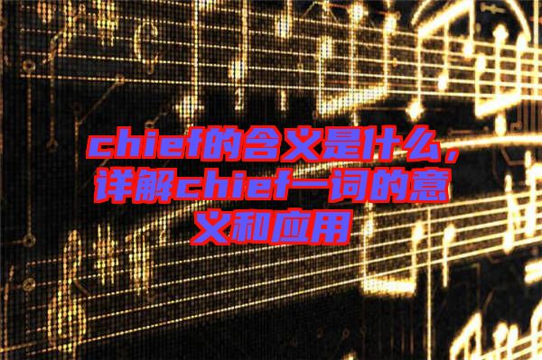 chief的含義是什么，詳解chief一詞的意義和應(yīng)用