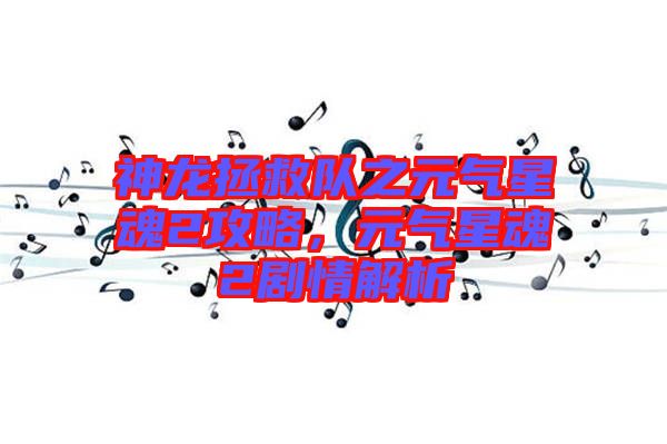 神龍拯救隊(duì)之元?dú)庑腔?攻略，元?dú)庑腔?劇情解析