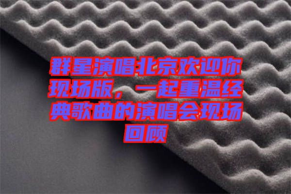 群星演唱北京歡迎你現(xiàn)場(chǎng)版，一起重溫經(jīng)典歌曲的演唱會(huì)現(xiàn)場(chǎng)回顧