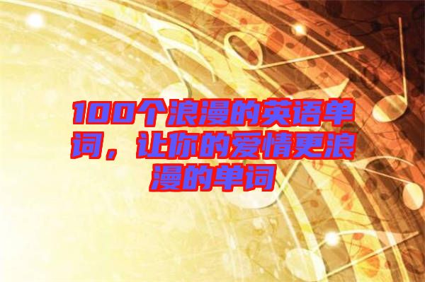 100個(gè)浪漫的英語單詞，讓你的愛情更浪漫的單詞