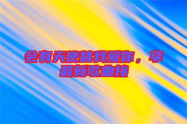 會有天使替我愛你，享最新歌曲接