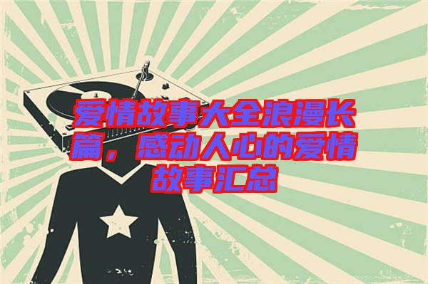 愛情故事大全浪漫長篇，感動人心的愛情故事匯總