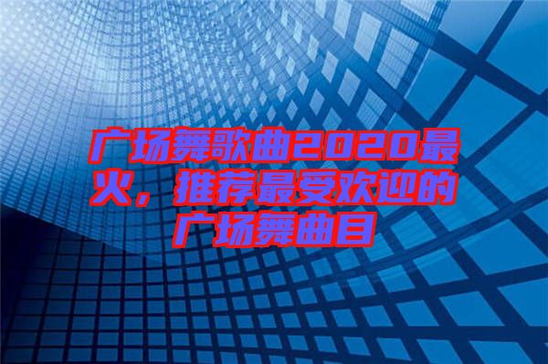 廣場舞歌曲2020最火，推薦最受歡迎的廣場舞曲目