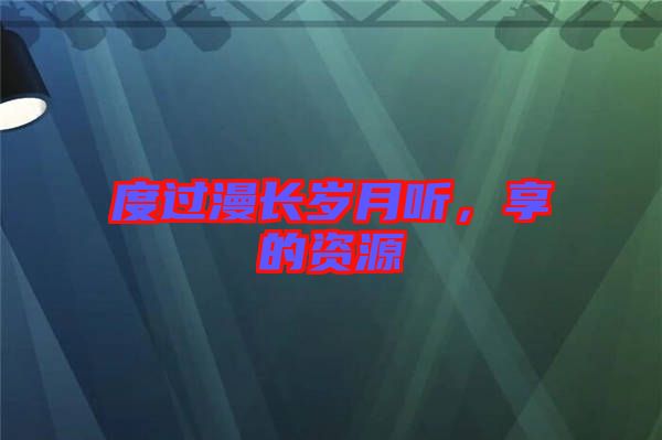 度過漫長(zhǎng)歲月聽，享的資源