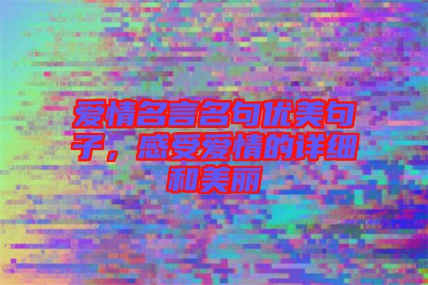 愛(ài)情名言名句優(yōu)美句子，感受愛(ài)情的詳細(xì)和美麗