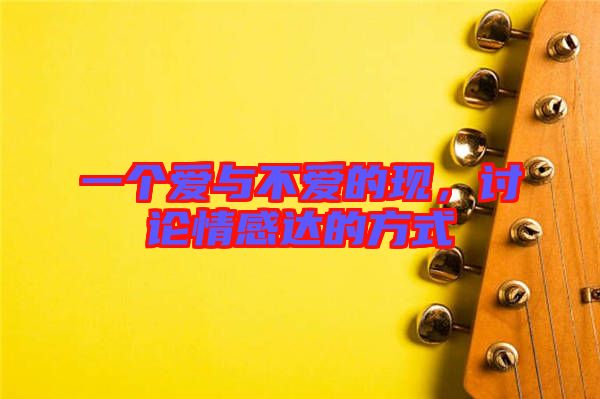 一個(gè)愛(ài)與不愛(ài)的現(xiàn)，討論情感達(dá)的方式