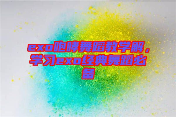 exo咆哮舞蹈教學(xué)解，學(xué)習(xí)exo經(jīng)典舞蹈必備