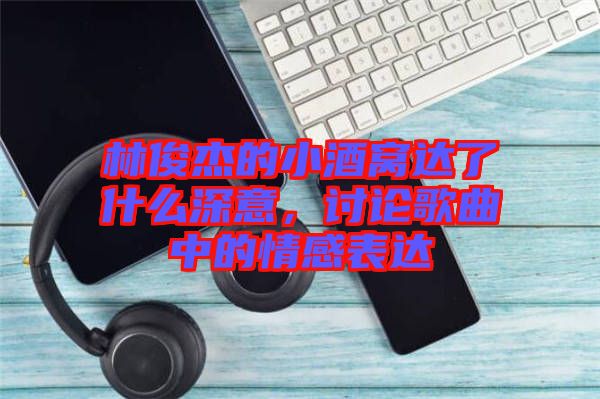 林俊杰的小酒窩達(dá)了什么深意，討論歌曲中的情感表達(dá)