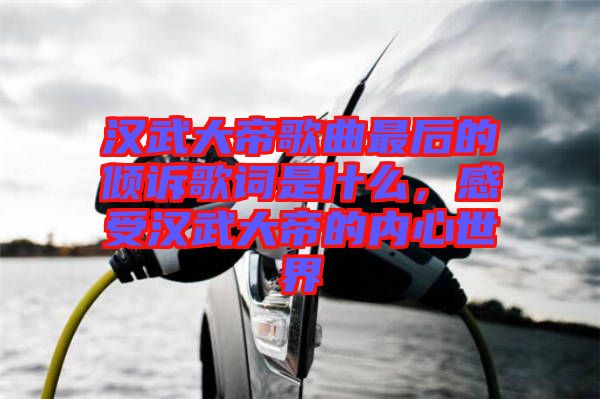 漢武大帝歌曲最后的傾訴歌詞是什么，感受漢武大帝的內(nèi)心世界