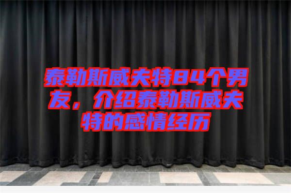 泰勒斯威夫特84個男友，介紹泰勒斯威夫特的感情經歷