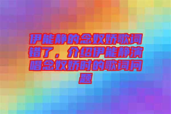 伊能靜的念奴嬌歌詞錯了，介紹伊能靜演唱念奴嬌時的歌詞問題