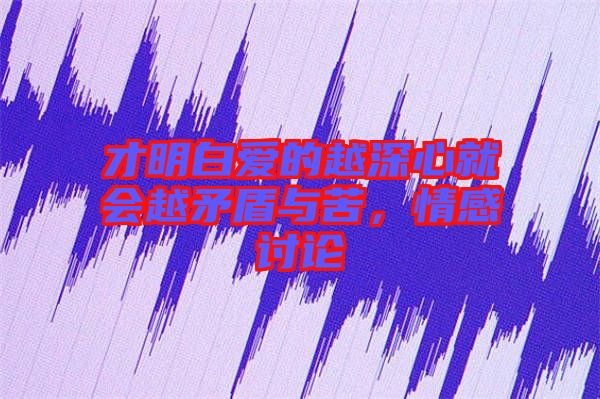 才明白愛(ài)的越深心就會(huì)越矛盾與苦，情感討論