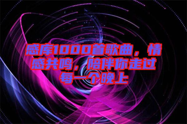 感庫(kù)1000首歌曲，情感共鳴，陪伴你走過(guò)每一個(gè)晚上