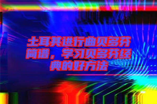 土耳其進(jìn)行曲貝多芬簡(jiǎn)譜，學(xué)習(xí)貝多芬經(jīng)典的好方法