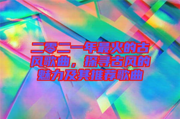 二零二一年最火的古風(fēng)歌曲，探尋古風(fēng)的魅力及其推薦歌曲
