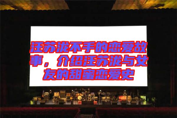汪蘇瀧不手的戀愛故事，介紹汪蘇瀧與女友的甜蜜戀愛史