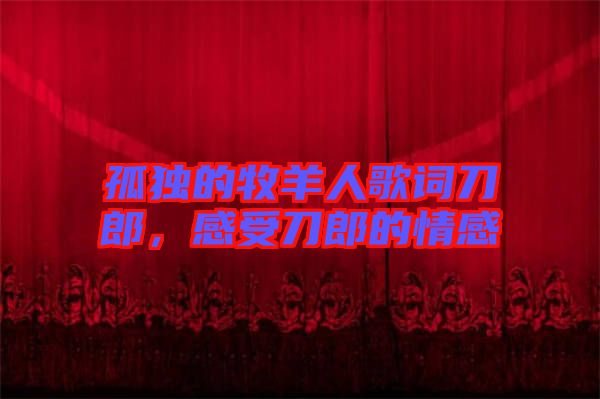 孤獨的牧羊人歌詞刀郎，感受刀郎的情感
