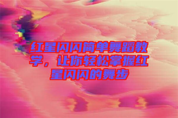 紅星閃閃簡單舞蹈教學，讓你輕松掌握紅星閃閃的舞步