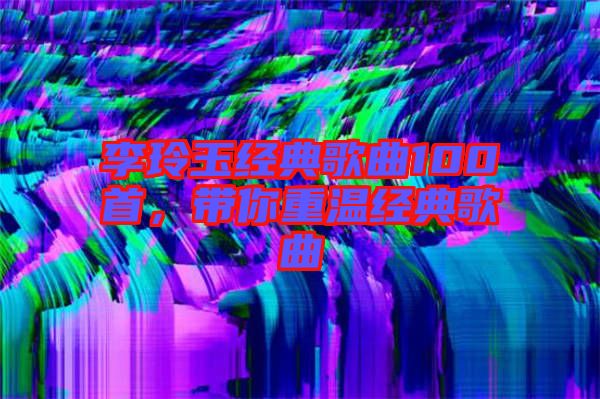 李玲玉經典歌曲100首，帶你重溫經典歌曲