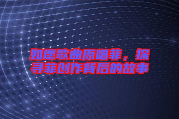 如愿歌曲原唱菲，探尋菲創(chuàng)作背后的故事