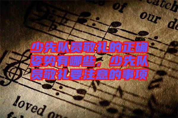 少先隊(duì)員敬禮的正確姿勢(shì)有哪些，少先隊(duì)員敬禮要注意的事項(xiàng)