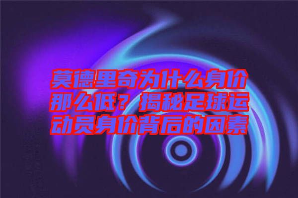 莫德里奇為什么身價(jià)那么低？揭秘足球運(yùn)動員身價(jià)背后的因素