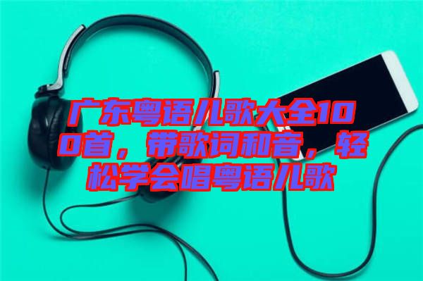 廣東粵語(yǔ)兒歌大全100首，帶歌詞和音，輕松學(xué)會(huì)唱粵語(yǔ)兒歌