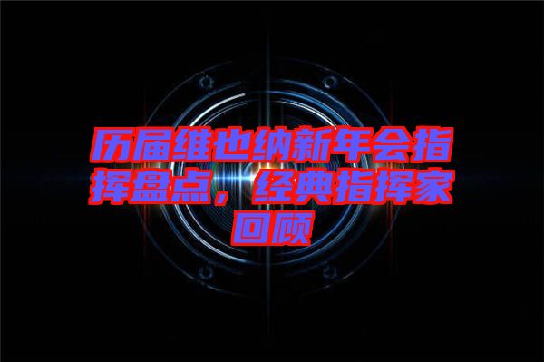 歷屆維也納新年會(huì)指揮盤點(diǎn)，經(jīng)典指揮家回顧