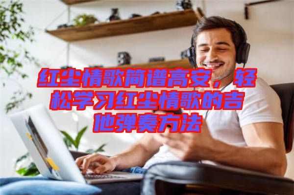 紅塵情歌簡(jiǎn)譜高安，輕松學(xué)習(xí)紅塵情歌的吉他彈奏方法