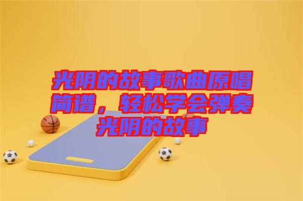 光陰的故事歌曲原唱簡譜，輕松學(xué)會彈奏光陰的故事