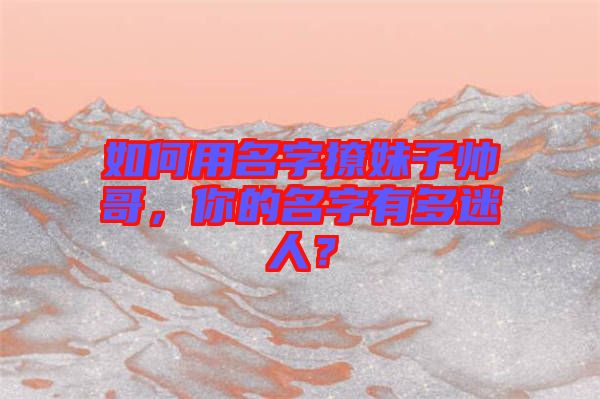 如何用名字撩妹子帥哥，你的名字有多迷人？