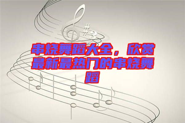 串燒舞蹈大全，欣賞最新最熱門的串燒舞蹈