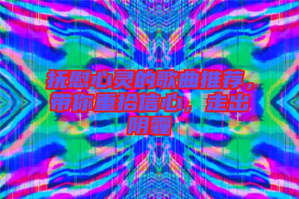 撫慰心靈的歌曲推薦，帶你重拾信心，走出陰霾