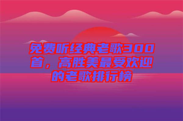 免費(fèi)聽(tīng)經(jīng)典老歌300首，高勝美最受歡迎的老歌排行榜