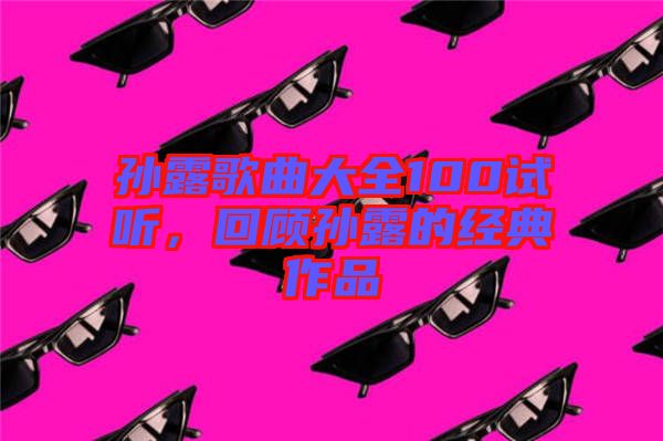 孫露歌曲大全100試聽(tīng)，回顧孫露的經(jīng)典作品