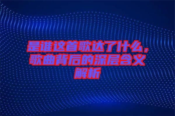 是誰(shuí)這首歌達(dá)了什么，歌曲背后的深層含義解析