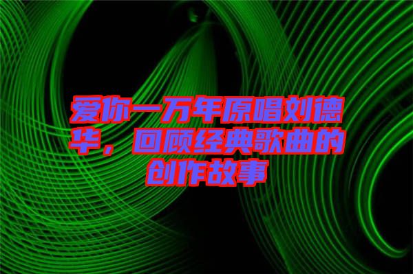 愛你一萬年原唱劉德華，回顧經(jīng)典歌曲的創(chuàng)作故事