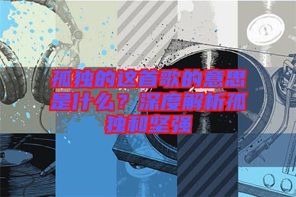 孤獨(dú)的這首歌的意思是什么？深度解析孤獨(dú)和堅(jiān)強(qiáng)