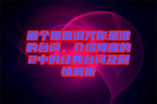 畫個圈圈詛咒你是誰的臺詞，介紹降魔的2中的經(jīng)典臺詞及劇情解析