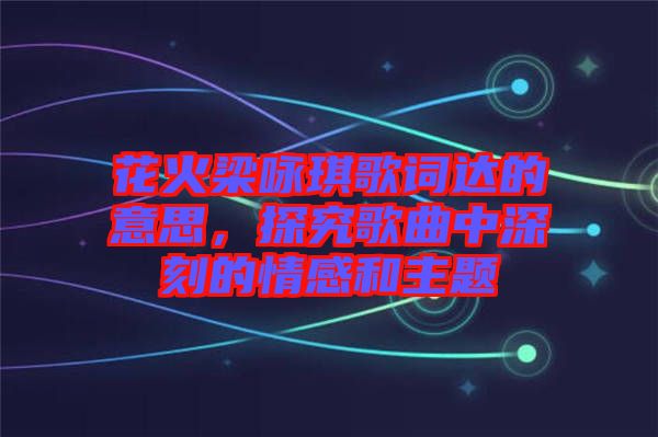 花火梁詠琪歌詞達(dá)的意思，探究歌曲中深刻的情感和主題