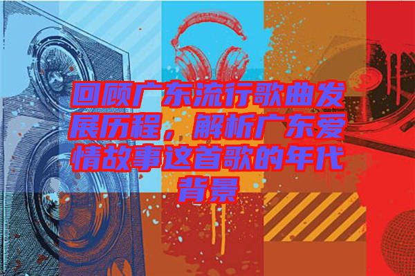 回顧廣東流行歌曲發(fā)展歷程，解析廣東愛(ài)情故事這首歌的年代背景