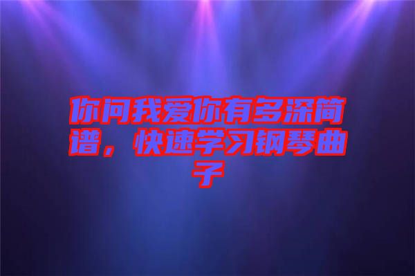 你問(wèn)我愛(ài)你有多深簡(jiǎn)譜，快速學(xué)習(xí)鋼琴曲子