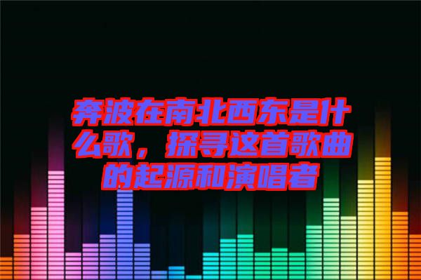 奔波在南北西東是什么歌，探尋這首歌曲的起源和演唱者